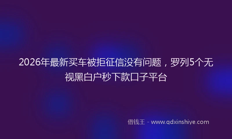 2026年最新买车被拒征信没有问题，罗列5个无视黑白户秒下款口子平台