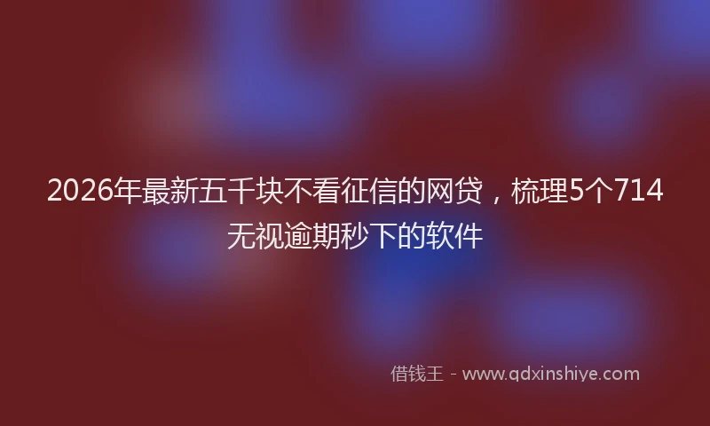 2026年最新五千块不看征信的网贷，梳理5个714无视逾期秒下的软件