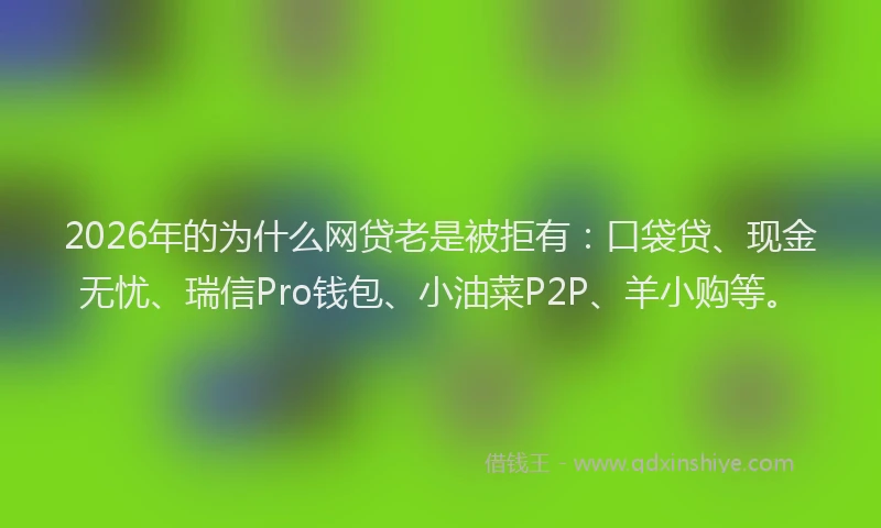 2026年的为什么网贷老是被拒有：口袋贷、现金无忧、瑞信Pro钱包、小油菜P2P、羊小购等。