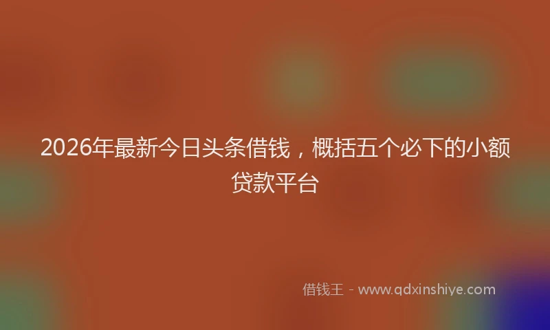 2026年最新今日头条借钱，概括五个必下的小额贷款平台