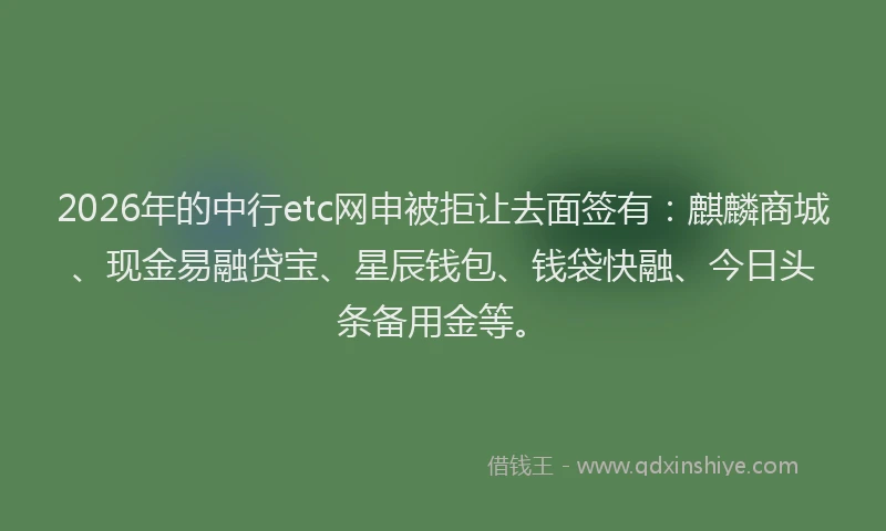 2026年的中行etc网申被拒让去面签有:麒麟商城、现金易融贷宝、星辰钱包、钱袋快融、今日头条备用金等。