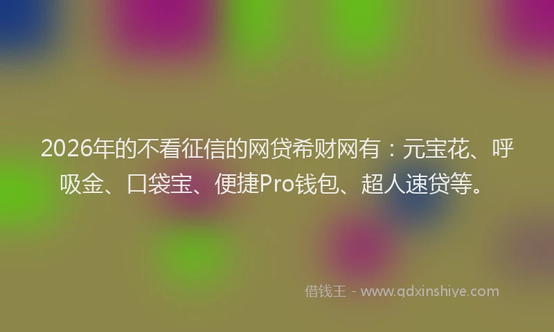 2026年的不看征信的网贷希财网有:元宝花、呼吸金、口袋宝、便捷Pro钱包、超人速贷等。