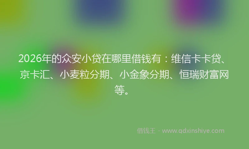 2026年的众安小贷在哪里借钱有:维信卡卡贷、京卡汇、小麦粒分期、小金象分期、恒瑞财富网等。