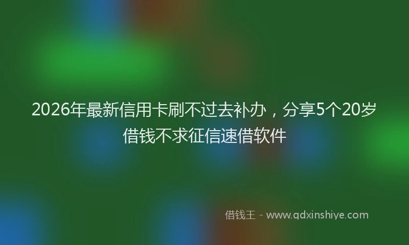 2026年最新信用卡刷不过去补办，分享5个20岁借钱不求征信速借软件