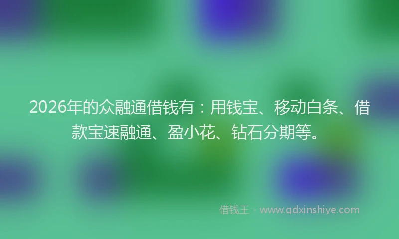 2026年的众融通借钱有:用钱宝、移动白条、借款宝速融通、盈小花、钻石分期等。