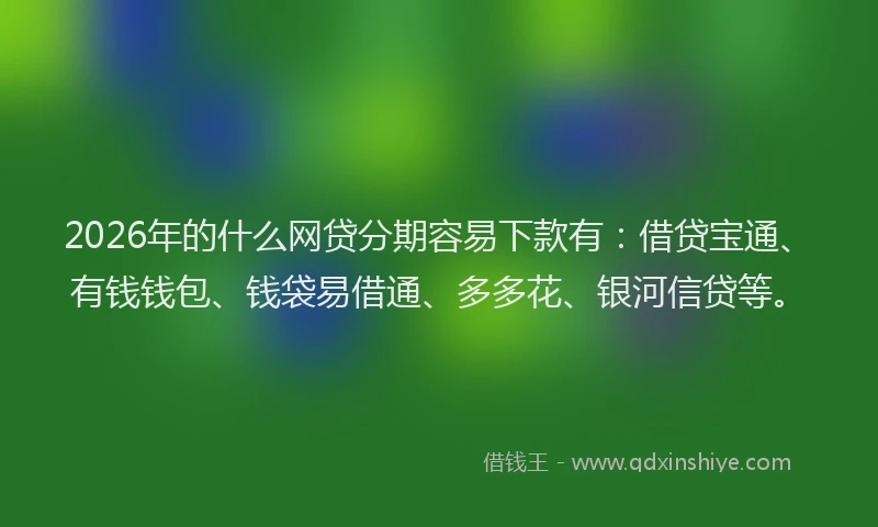 2026年的什么网贷分期容易下款有：借贷宝通、有钱钱包、钱袋易借通、多多花、银河信贷等。