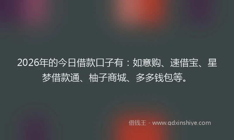 2026年的今日借款口子有：如意购、速借宝、星梦借款通、柚子商城、多多钱包等。