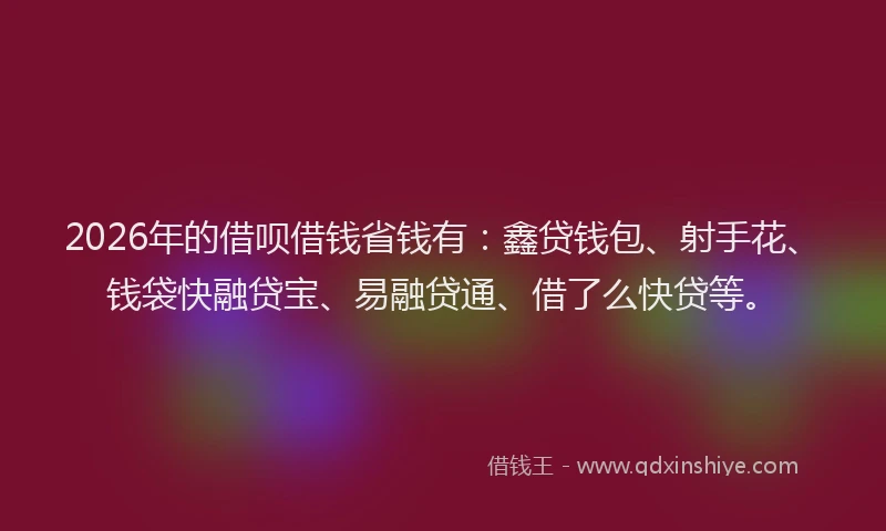 2026年的借呗借钱省钱有：鑫贷钱包、射手花、钱袋快融贷宝、易融贷通、借了么快贷等。