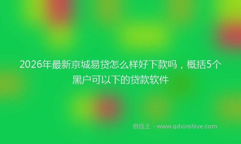 2026年最新京城易贷怎么样好下款吗，概括5个黑户可以下的贷款软件
