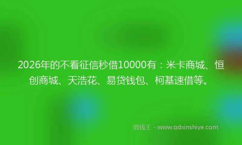 2026年的不看征信秒借10000有：米卡商城、恒创商城、天浩花、易贷钱包、柯基速借等。