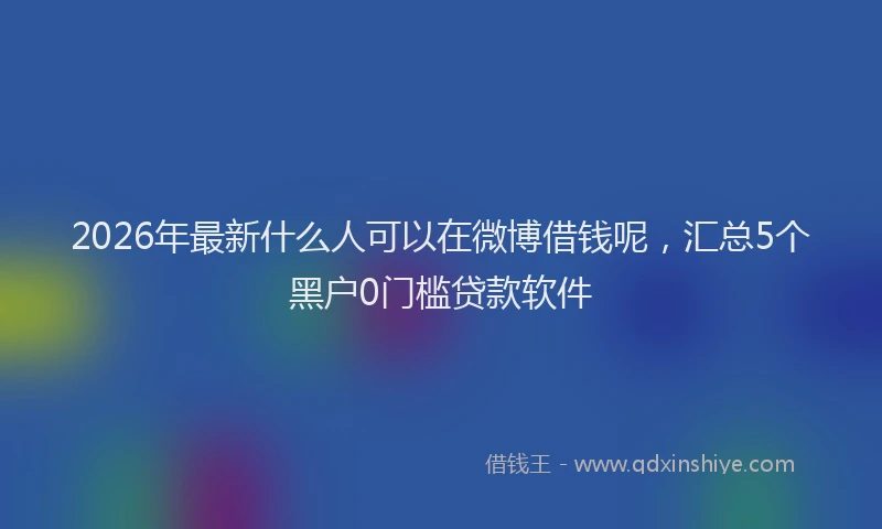 2026年最新什么人可以在微博借钱呢，汇总5个黑户0门槛贷款软件