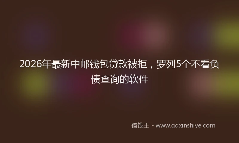 2026年最新中邮钱包贷款被拒，罗列5个不看负债查询的软件