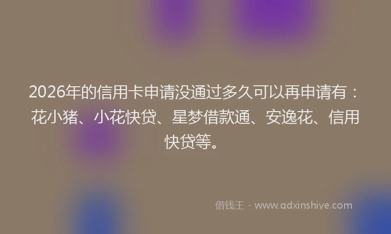 2026年的信用卡申请没通过多久可以再申请有:花小猪、小花快贷、星梦借款通、安逸花、信用快贷等。