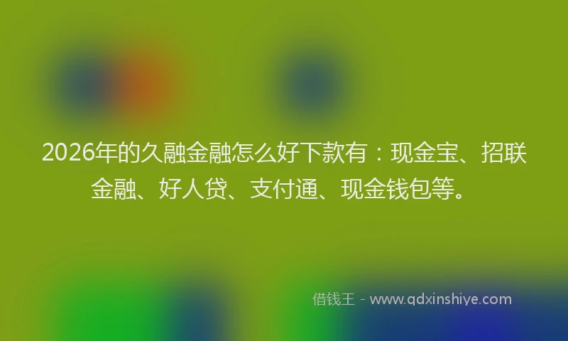 2026年的久融金融怎么好下款有：现金宝、招联金融、好人贷、支付通、现金钱包等。