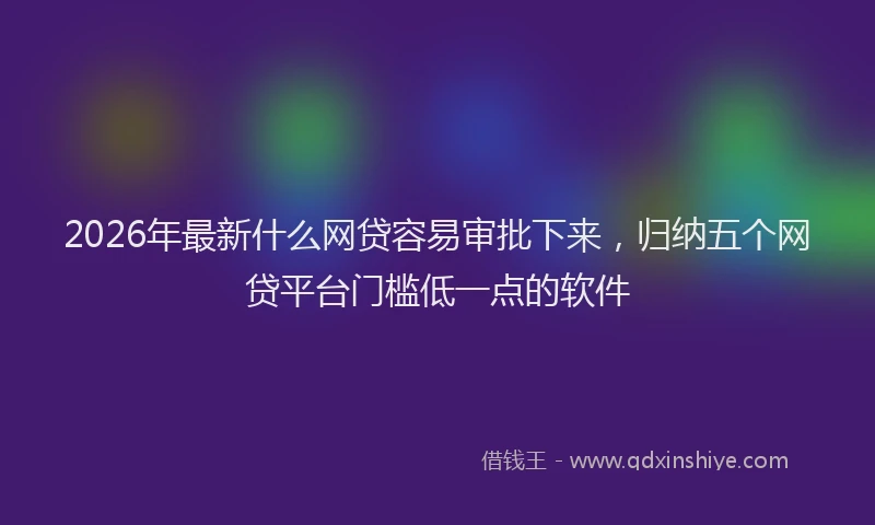 2026年最新什么网贷容易审批下来，归纳五个网贷平台门槛低一点的软件