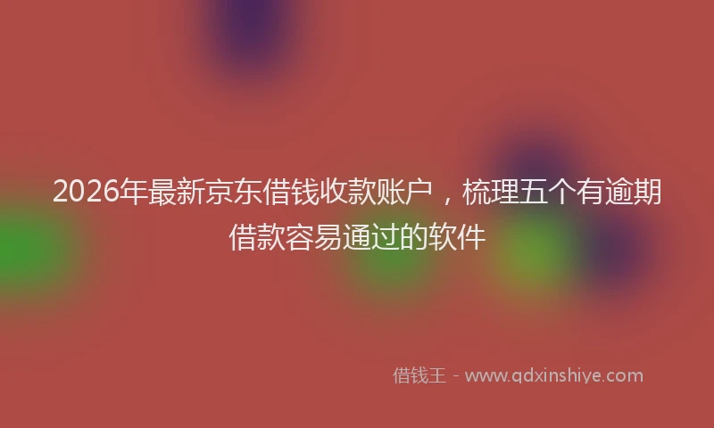 2026年最新京东借钱收款账户，梳理五个有逾期借款容易通过的软件