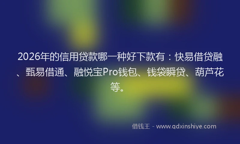 2026年的信用贷款哪一种好下款有：快易借贷融、甄易借通、融悦宝Pro钱包、钱袋瞬贷、葫芦花等。