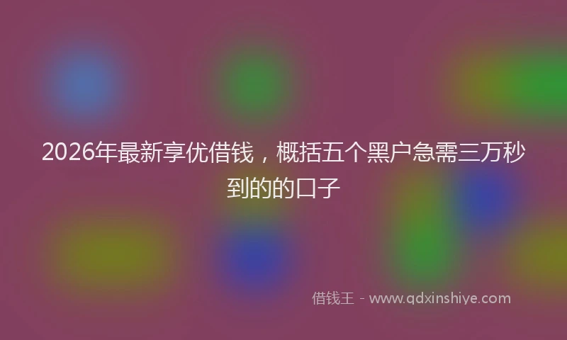 2026年最新享优借钱，概括五个黑户急需三万秒到的的口子