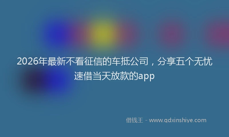 2026年最新不看征信的车抵公司，分享五个无忧速借当天放款的app