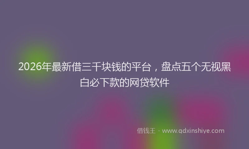 2026年最新借三千块钱的平台，盘点五个无视黑白必下款的网贷软件
