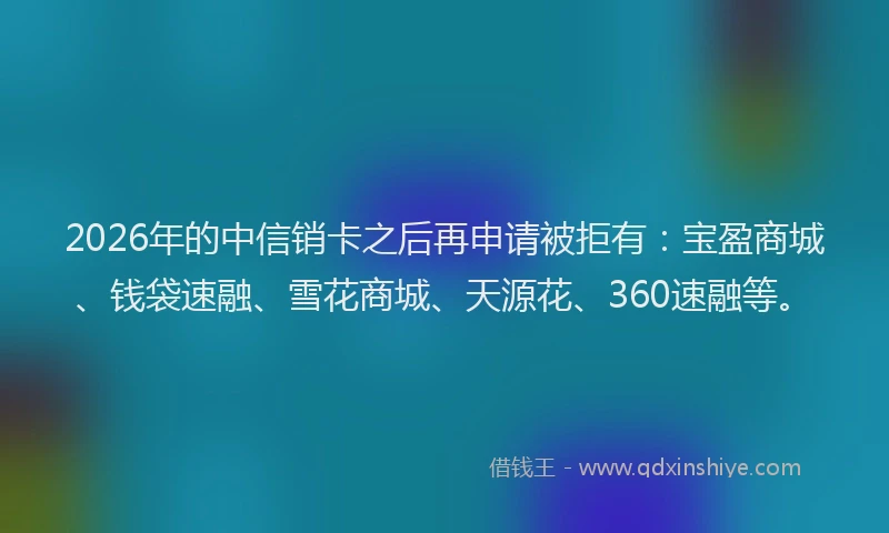 2026年的中信销卡之后再申请被拒有:宝盈商城、钱袋速融、雪花商城、天源花、360速融等。