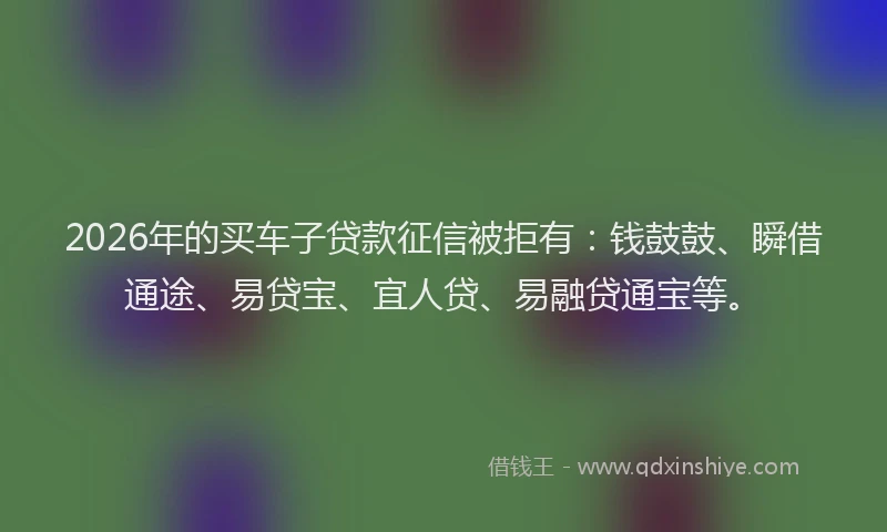 2026年的买车子贷款征信被拒有:钱鼓鼓、瞬借通途、易贷宝、宜人贷、易融贷通宝等。