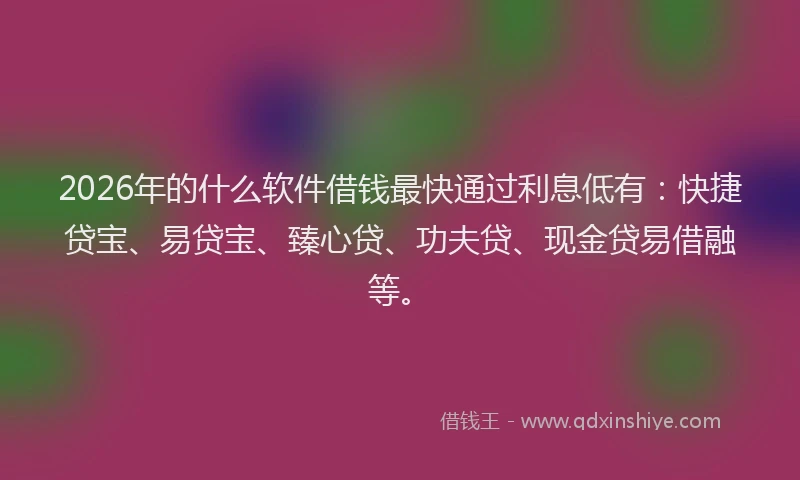 2026年的什么软件借钱最快通过利息低有：快捷贷宝、易贷宝、臻心贷、功夫贷、现金贷易借融等。