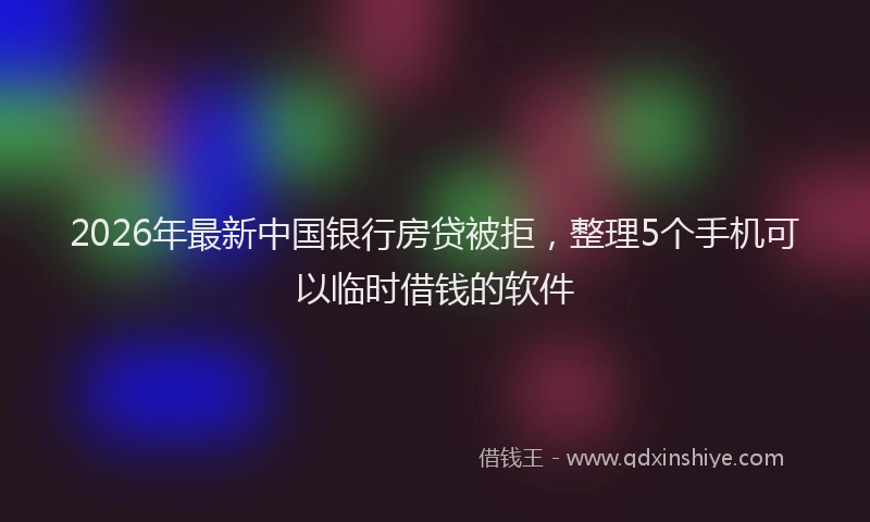 2026年最新中国银行房贷被拒，整理5个手机可以临时借钱的软件