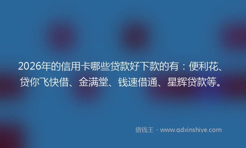 2026年的信用卡哪些贷款好下款的有：便利花、贷你飞快借、金满堂、钱速借通、星辉贷款等。