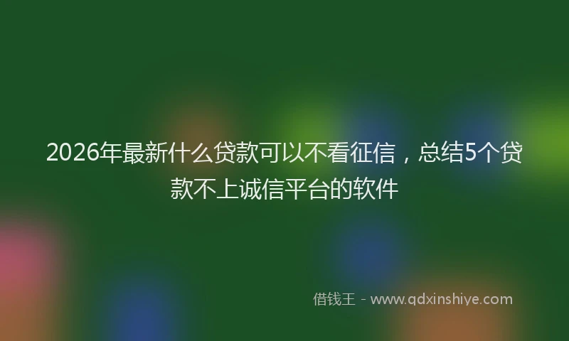 2026年最新什么贷款可以不看征信，总结5个贷款不上诚信平台的软件