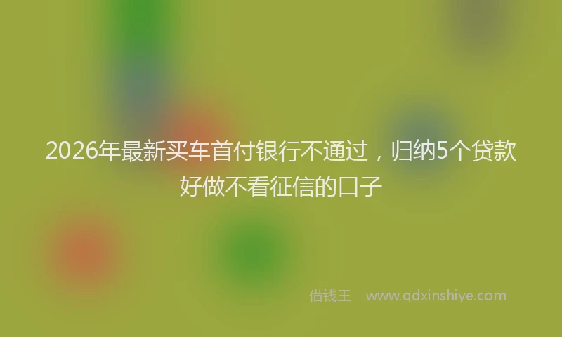 2026年最新买车首付银行不通过,归纳5个贷款好做不看征信的口子