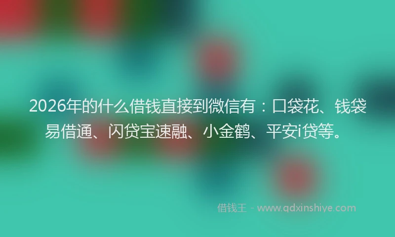 2026年的什么借钱直接到微信有:口袋花、钱袋易借通、闪贷宝速融、小金鹤、平安i贷等。