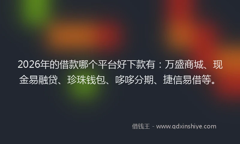 2026年的借款哪个平台好下款有：万盛商城、现金易融贷、珍珠钱包、哆哆分期、捷信易借等。