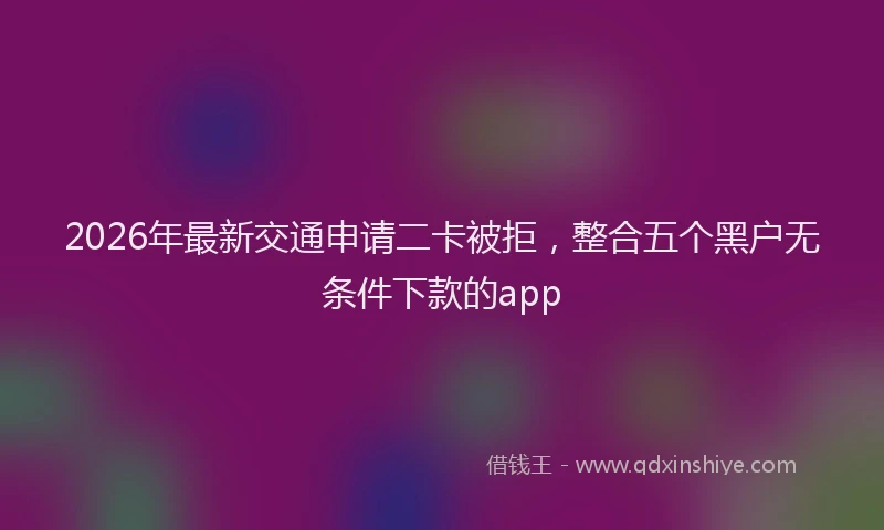 2026年最新交通申请二卡被拒，整合五个黑户无条件下款的app
