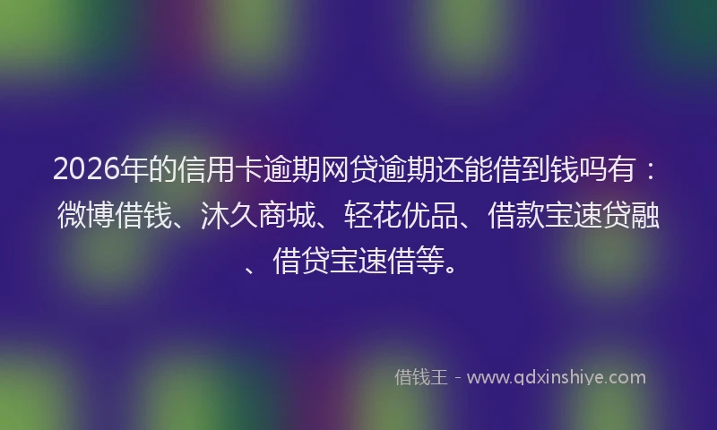 2026年的信用卡逾期网贷逾期还能借到钱吗有：微博借钱、沐久商城、轻花优品、借款宝速贷融、借贷宝速借等。