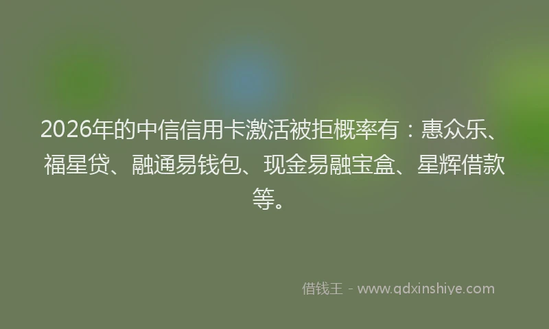 2026年的中信信用卡激活被拒概率有：惠众乐、福星贷、融通易钱包、现金易融宝盒、星辉借款等。