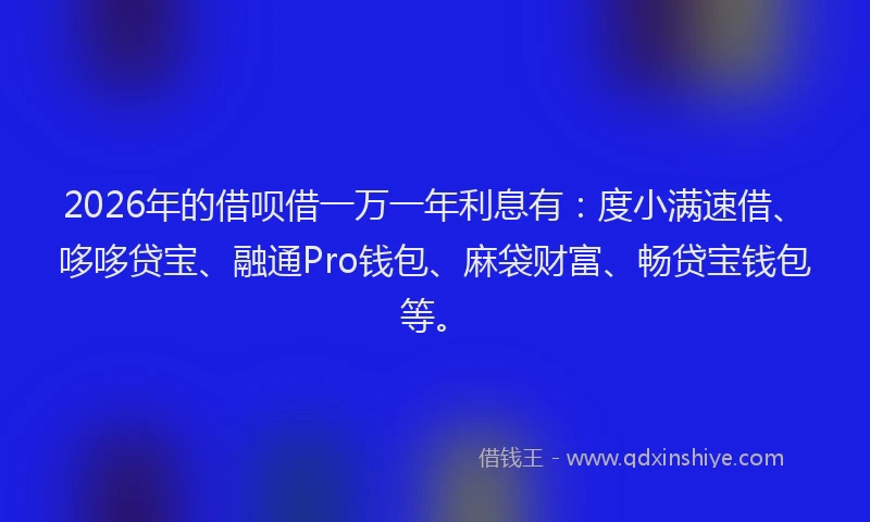2026年的借呗借一万一年利息有：度小满速借、哆哆贷宝、融通Pro钱包、麻袋财富、畅贷宝钱包等。