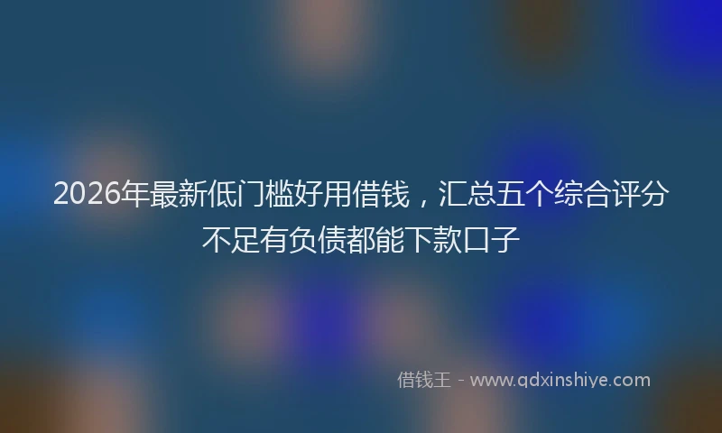 2026年最新低门槛好用借钱,汇总五个综合评分不足有负债都能下款口子