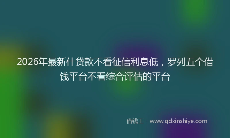 2026年最新什贷款不看征信利息低，罗列五个借钱平台不看综合评估的平台