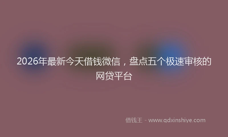2026年最新今天借钱微信，盘点五个极速审核的网贷平台