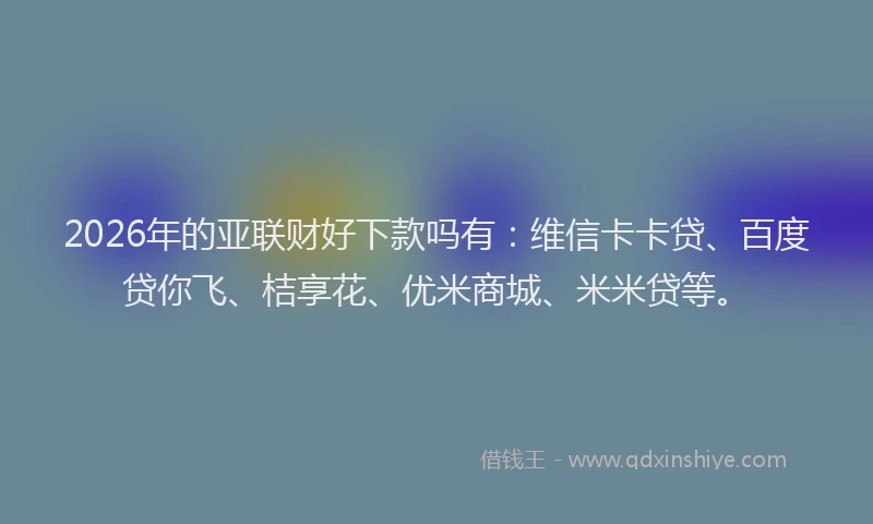 2026年的亚联财好下款吗有:维信卡卡贷、百度贷你飞、桔享花、优米商城、米米贷等。