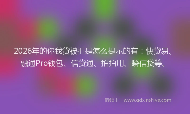 2026年的你我贷被拒是怎么提示的有：快贷易、融通Pro钱包、信贷通、拍拍用、瞬信贷等。