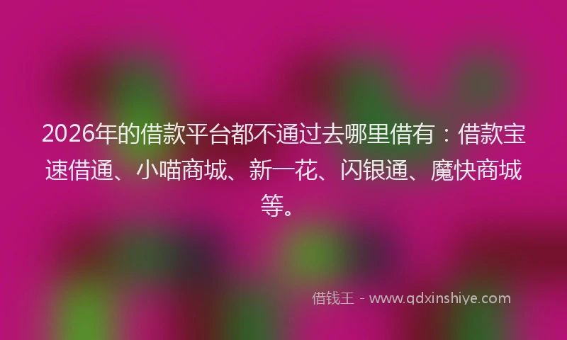 2026年的借款平台都不通过去哪里借有：借款宝速借通、小喵商城、新一花、闪银通、魔快商城等。
