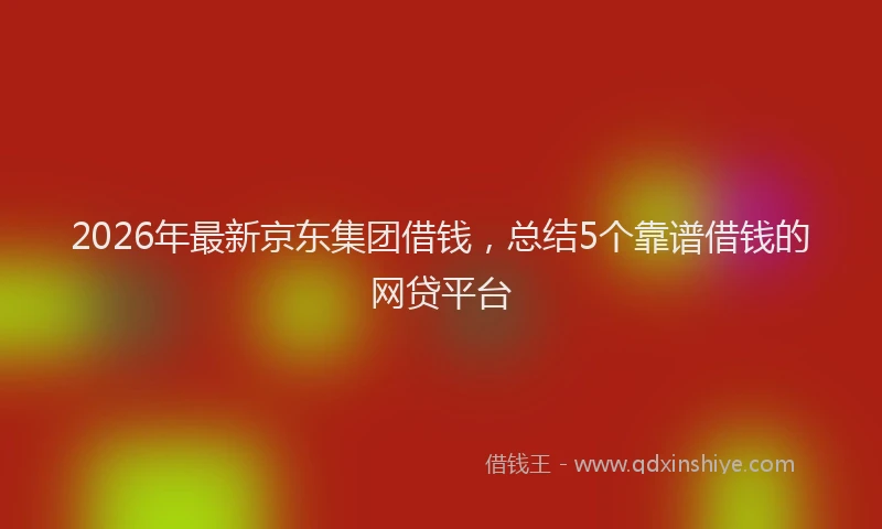 2026年最新京东集团借钱，总结5个靠谱借钱的网贷平台