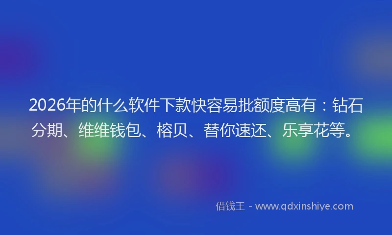 2026年的什么软件下款快容易批额度高有：钻石分期、维维钱包、榕贝、替你速还、乐享花等。