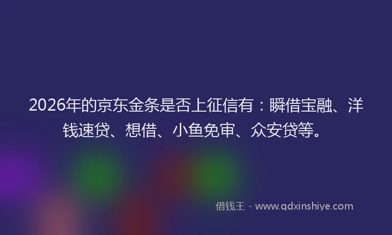 2026年的京东金条是否上征信有：瞬借宝融、洋钱速贷、想借、小鱼免审、众安贷等。