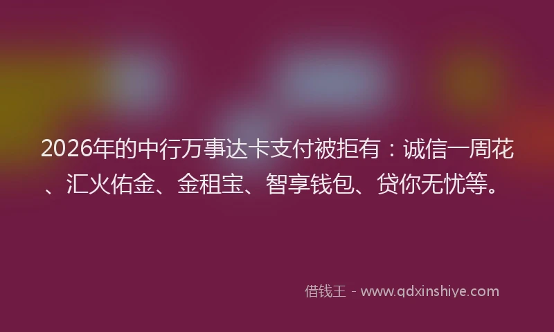 2026年的中行万事达卡支付被拒有:诚信一周花、汇火佑金、金租宝、智享钱包、贷你无忧等。