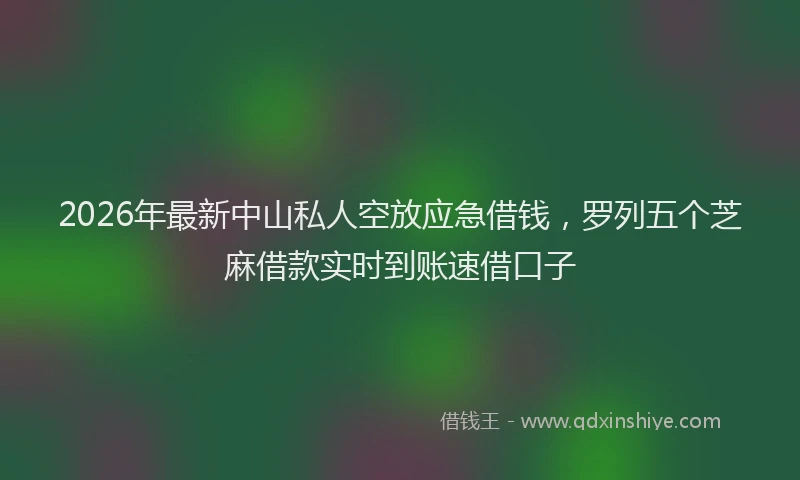 2026年最新中山私人空放应急借钱,罗列五个芝麻借款实时到账速借口子