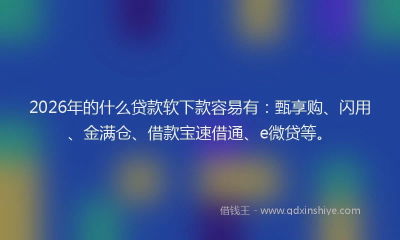 2026年的什么贷款软下款容易有：甄享购、闪用、金满仓、借款宝速借通、e微贷等。