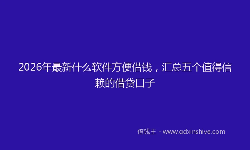 2026年最新什么软件方便借钱，汇总五个值得信赖的借贷口子